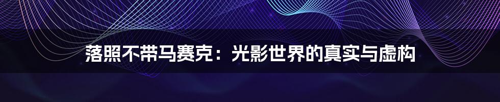 落照不带马赛克:光影世界的真实与虚构