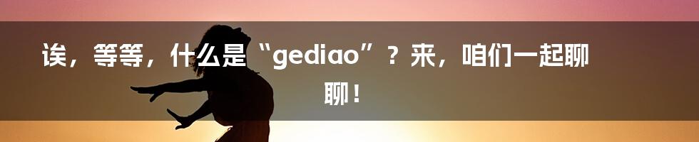 诶,等等,什么是“gediao”?来,咱们一起聊聊!