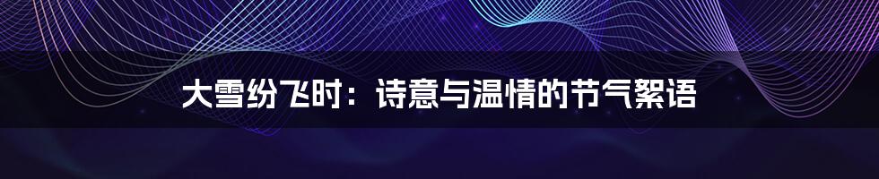 大雪纷飞时：诗意与温情的节气絮语