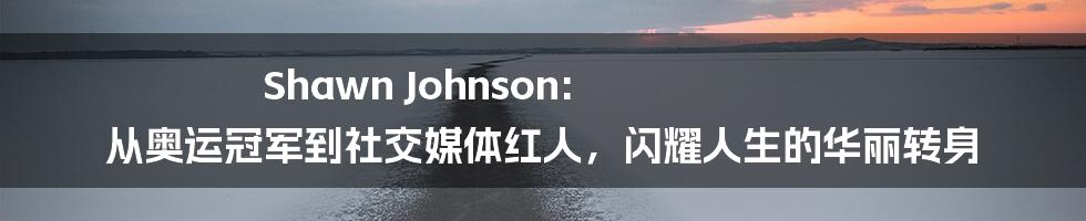Shawn Johnson: 从奥运冠军到社交媒体红人,闪耀人生的华丽转身