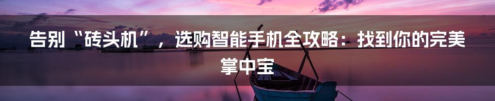 告别“砖头机”,选购智能手机全攻略:找到你的完美掌中宝