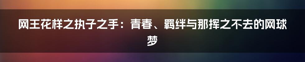 网王花样之执子之手：青春、羁绊与那挥之不去的网球梦