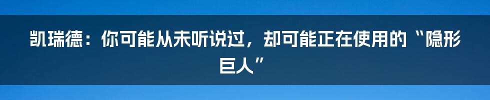 凯瑞德:你可能从未听说过,却可能正在使用的“隐形巨人”