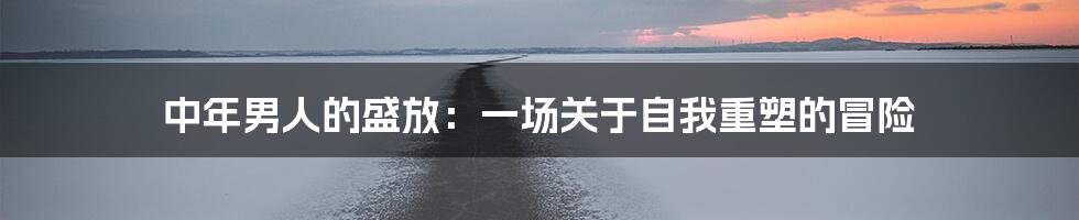 中年男人的盛放：一场关于自我重塑的冒险