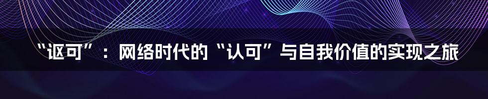 “讴可”:网络时代的“认可”与自我价值的实现之旅