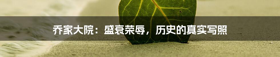 乔家大院:盛衰荣辱,历史的真实写照