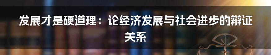 发展才是硬道理:论经济发展与社会进步的辩证关系