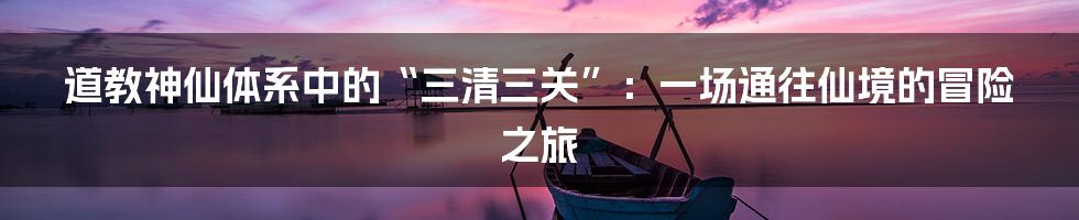 道教神仙体系中的“三清三关”:一场通往仙境的冒险之旅