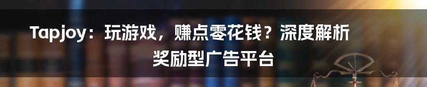Tapjoy:玩游戏,赚点零花钱?深度解析奖励型广告平台