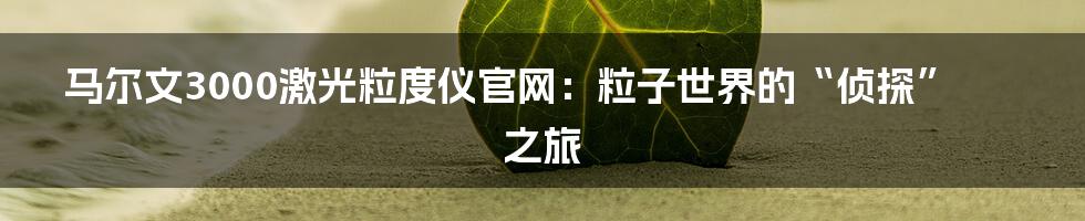 马尔文3000激光粒度仪官网:粒子世界的“侦探”之旅