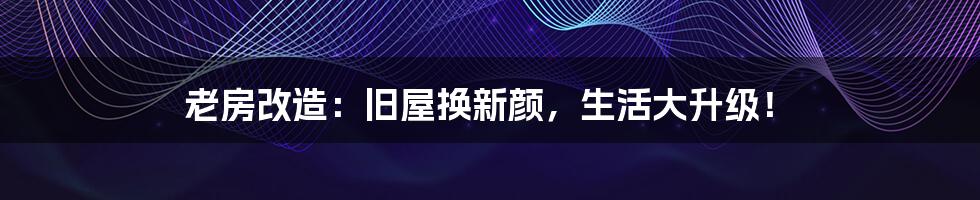老房改造：旧屋换新颜，生活大升级！