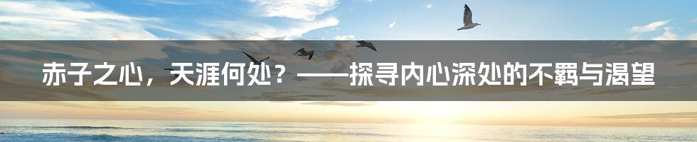 赤子之心，天涯何处？——探寻内心深处的不羁与渴望