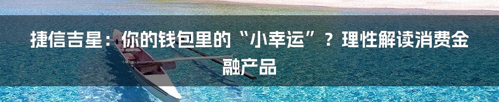 捷信吉星:你的钱包里的“小幸运”?理性解读消费金融产品
