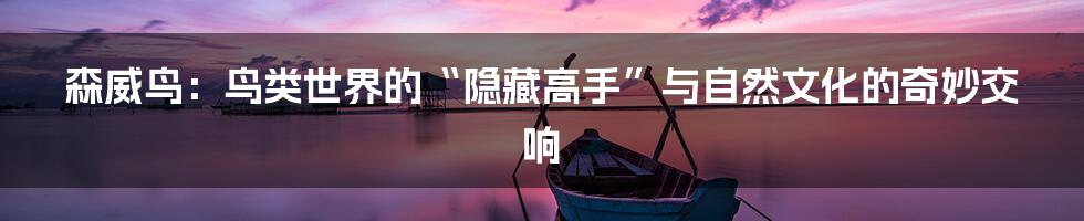 森威鸟：鸟类世界的“隐藏高手”与自然文化的奇妙交响