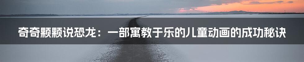 奇奇颗颗说恐龙:一部寓教于乐的儿童动画的成功秘诀