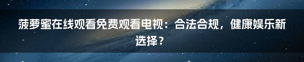菠萝蜜在线观看免费观看电视：合法合规，健康娱乐新选择？