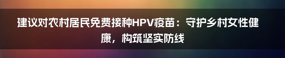 建议对农村居民免费接种HPV疫苗：守护乡村女性健康，构筑坚实防线