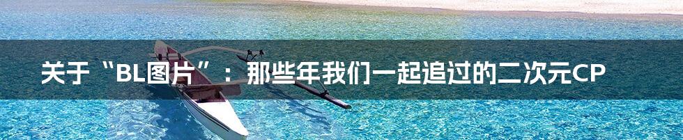 关于“BL图片”:那些年我们一起追过的二次元CP