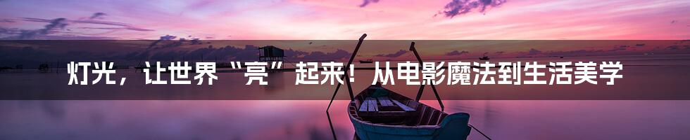灯光，让世界“亮”起来！从电影魔法到生活美学