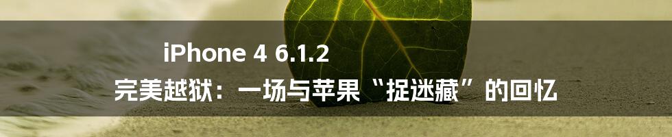 iPhone 4 6.1.2 完美越狱:一场与苹果“捉迷藏”的回忆