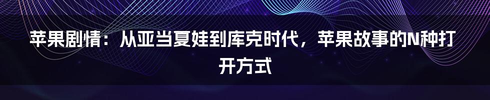 苹果剧情：从亚当夏娃到库克时代，苹果故事的N种打开方式