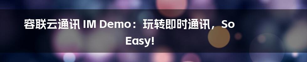 容联云通讯 IM Demo：玩转即时通讯，So Easy!