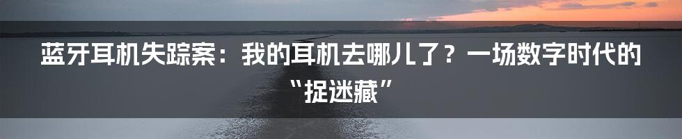 蓝牙耳机失踪案:我的耳机去哪儿了?一场数字时代的“捉迷藏”
