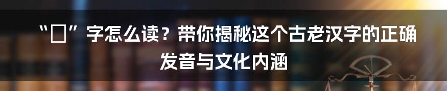 “皕”字怎么读？带你揭秘这个古老汉字的正确发音与文化内涵