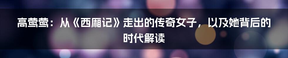 高莺莺:从《西厢记》走出的传奇女子,以及她背后的时代解读