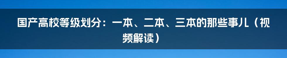 国产高校等级划分：一本、二本、三本的那些事儿（视频解读）