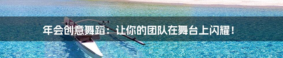 年会创意舞蹈：让你的团队在舞台上闪耀！