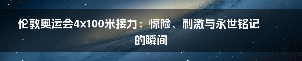伦敦奥运会4x100米接力：惊险、刺激与永世铭记的瞬间