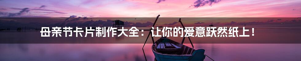母亲节卡片制作大全:让你的爱意跃然纸上!