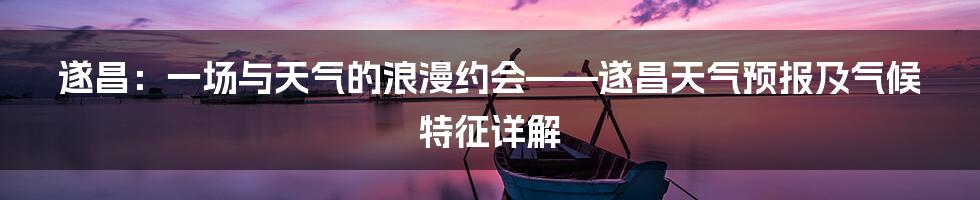 遂昌：一场与天气的浪漫约会——遂昌天气预报及气候特征详解