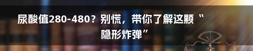 尿酸值280-480？别慌，带你了解这颗“隐形炸弹”