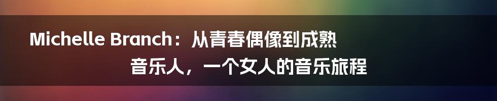 Michelle Branch：从青春偶像到成熟音乐人，一个女人的音乐旅程