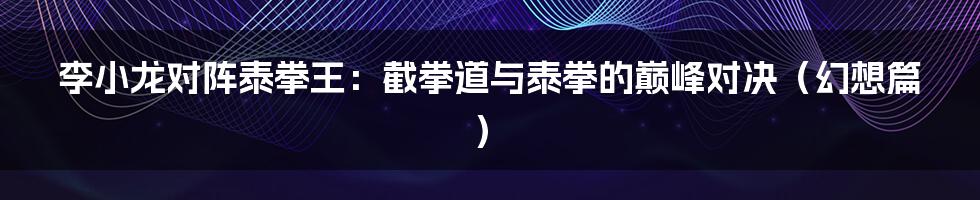 李小龙对阵泰拳王:截拳道与泰拳的巅峰对决(幻想篇)