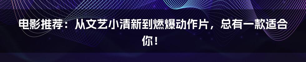 电影推荐:从文艺小清新到燃爆动作片,总有一款适合你!