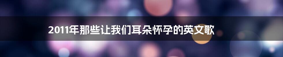 2011年那些让我们耳朵怀孕的英文歌