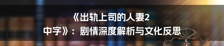 《出轨上司的人妻2 中字》：剧情深度解析与文化反思
