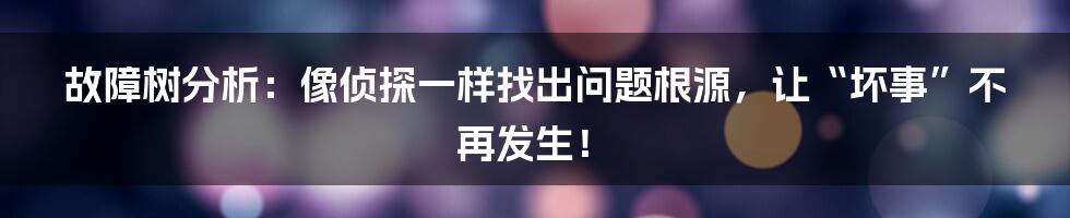 故障树分析:像侦探一样找出问题根源,让“坏事”不再发生!