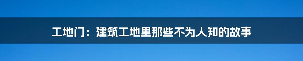 工地门：建筑工地里那些不为人知的故事