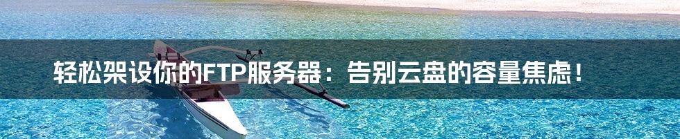 轻松架设你的FTP服务器：告别云盘的容量焦虑！