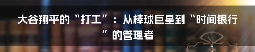 大谷翔平的“打工”：从棒球巨星到“时间银行”的管理者