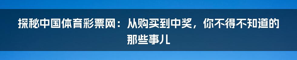 探秘中国体育彩票网:从购买到中奖,你不得不知道的那些事儿