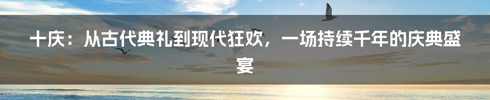十庆:从古代典礼到现代狂欢,一场持续千年的庆典盛宴