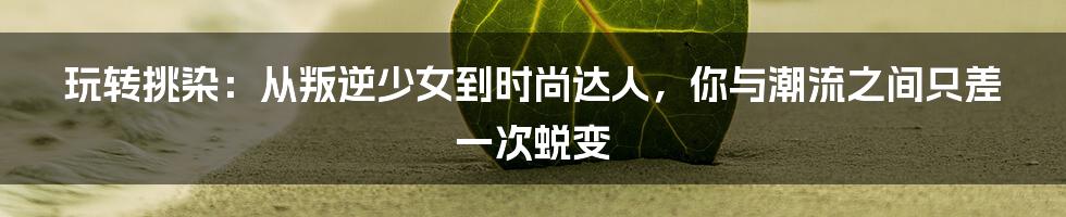 玩转挑染：从叛逆少女到时尚达人，你与潮流之间只差一次蜕变