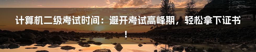 计算机二级考试时间:避开考试高峰期,轻松拿下证书!