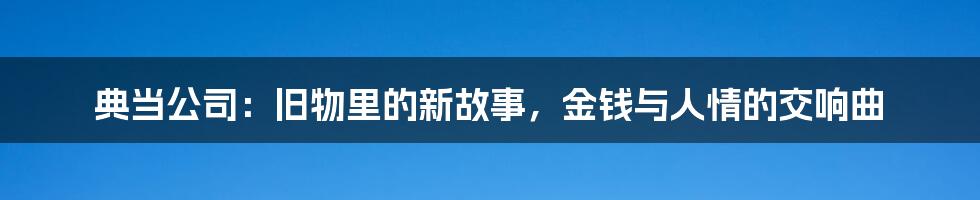 典当公司：旧物里的新故事，金钱与人情的交响曲