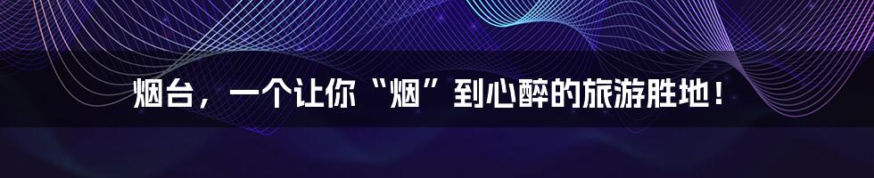 烟台，一个让你“烟”到心醉的旅游胜地！